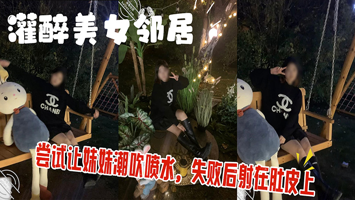 HJLL之灌醉美女邻居-灌醉美女邻居，尝试让妹妹潮吹喷水，失败后射在肚皮上